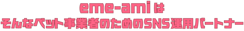 eme-amiは、そんなペット事業者のためのSNS運用パートナー