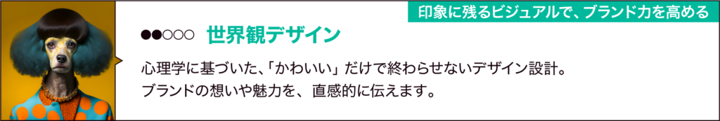②世界観デザイン
「印象に残るビジュアルで、ブランド力を高める」
心理学に基づいた、「かわいい」だけで終わらせないデザイン設計。
ブランドの想いや魅力を、直感的に伝えます。
